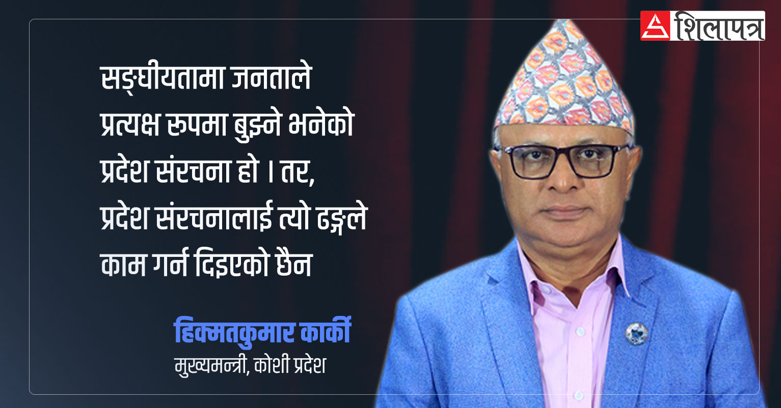 केन्द्रिकृत मानसिकताका कारण संघीयताप्रति सकारात्मक धारणा बन्न सकेनः मुख्यमन्त्री कार्की (अन्तर्वार्ता)